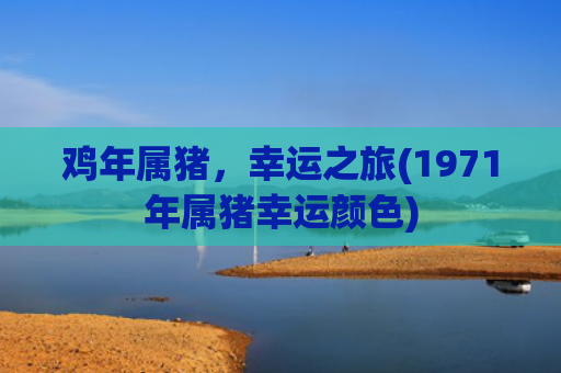 鸡年属猪，幸运之旅(1971年属猪幸运颜色)
