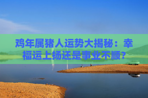 鸡年属猪人运势大揭秘：幸福运上扬还是事业不顺？