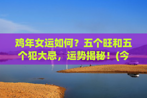 鸡年女运如何？五个旺和五个犯大忌，运势揭秘！(今年鸡运如何)