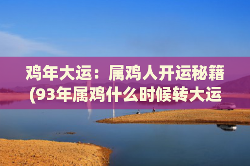 鸡年大运：属鸡人开运秘籍(93年属鸡什么时候转大运)