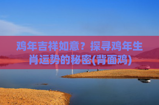鸡年吉祥如意？探寻鸡年生肖运势的秘密(背面鸡)