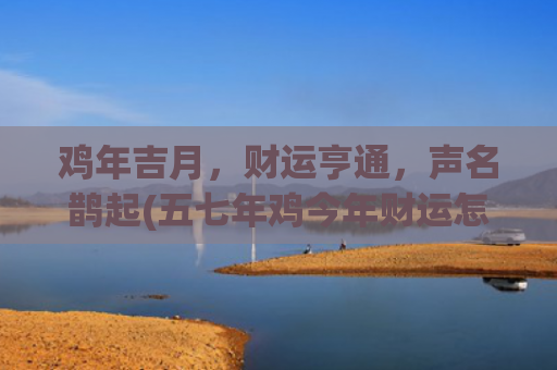 鸡年吉月，财运亨通，声名鹊起(五七年鸡今年财运怎么样)