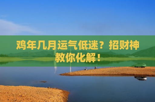鸡年几月运气低迷？招财神教你化解！