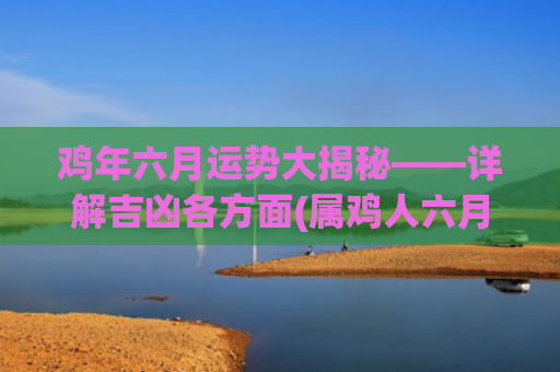 鸡年六月运势大揭秘——详解吉凶各方面(属鸡人六月运势)