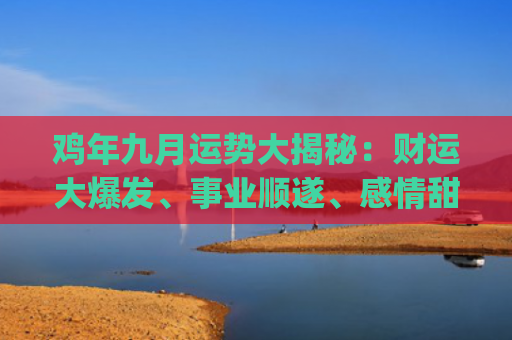 鸡年九月运势大揭秘：财运大爆发、事业顺遂、感情甜蜜！(九月属鸡人运势如何)