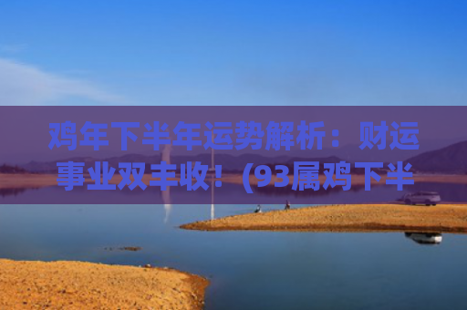 鸡年下半年运势解析：财运事业双丰收！(93属鸡下半年运势)