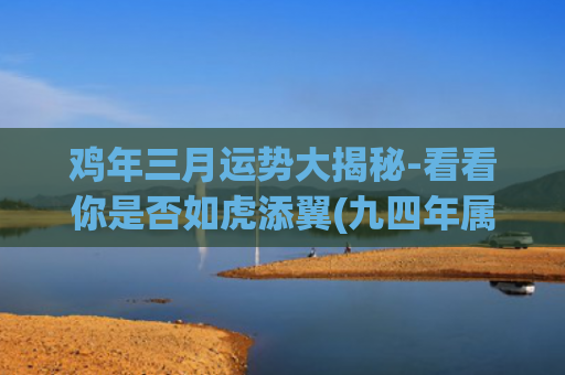 鸡年三月运势大揭秘-看看你是否如虎添翼(九四年属狗三月运势)