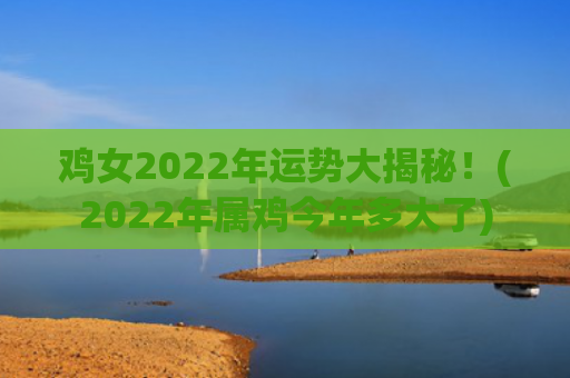 鸡女2022年运势大揭秘！(2022年属鸡今年多大了)