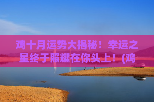 鸡十月运势大揭秘！幸运之星终于照耀在你头上！(鸡人猪年十月运势)
