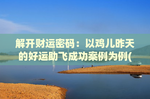 解开财运密码：以鸡儿昨天的好运助飞成功案例为例(6个财运密码双色球号)