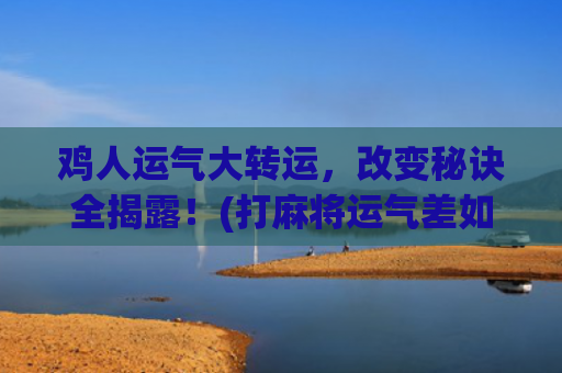 鸡人运气大转运，改变秘诀全揭露！(打麻将运气差如何转运)