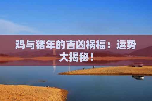 鸡与猪年的吉凶祸福：运势大揭秘！