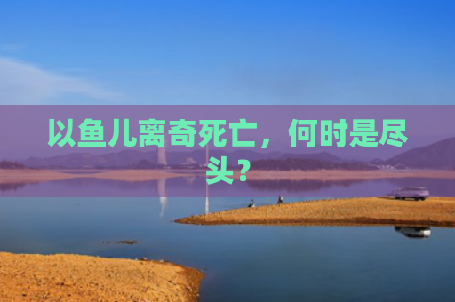 以鱼儿离奇死亡，何时是尽头？