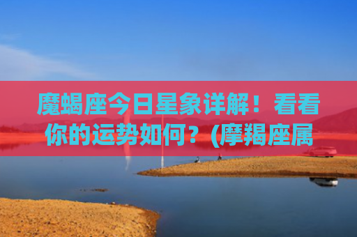 魔蝎座今日星象详解！看看你的运势如何？(摩羯座属于什么星象)