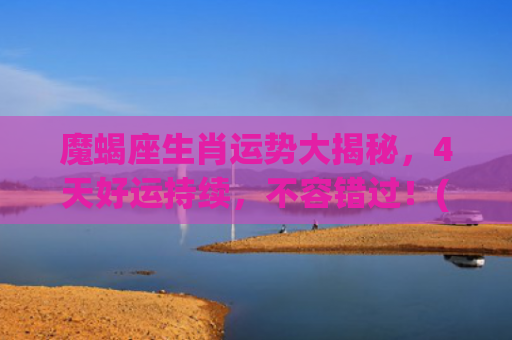 魔蝎座生肖运势大揭秘，4天好运持续，不容错过！(魔蝎座女今日运势星座屋)