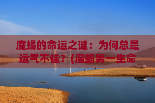 魔蝎的命运之谜：为何总是运气不佳？(魔蝎男一生命运)