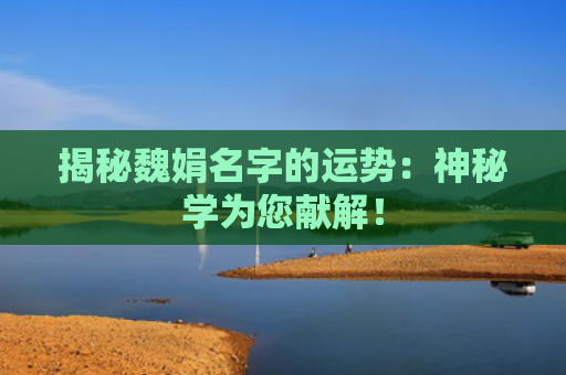 揭秘魏娟名字的运势：神秘学为您献解！