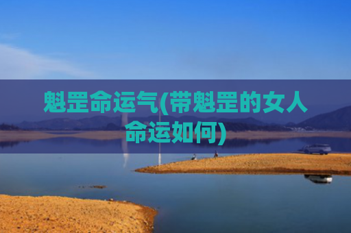 魁罡命运气(带魁罡的女人命运如何)