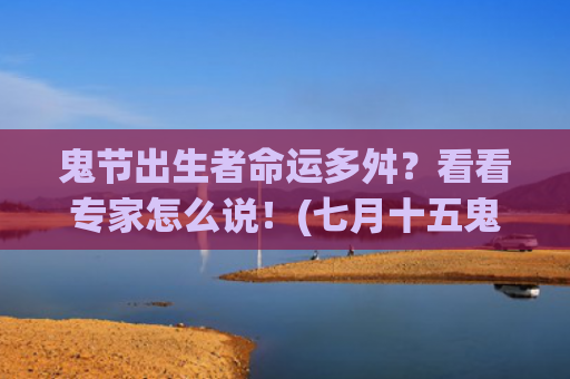 鬼节出生者命运多舛？看看专家怎么说！(七月十五鬼节出生的女孩命运)