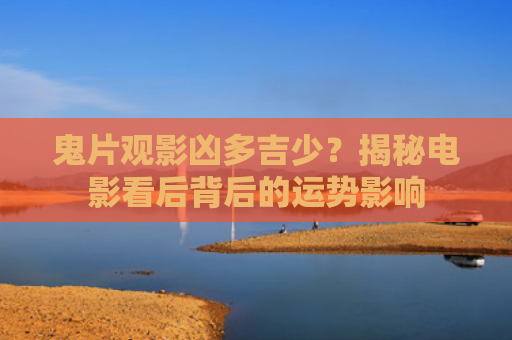鬼片观影凶多吉少？揭秘电影看后背后的运势影响