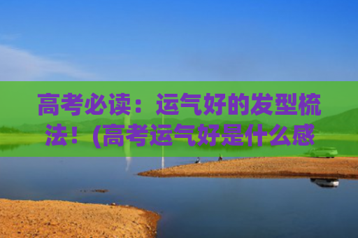 高考必读：运气好的发型梳法！(高考运气好是什么感觉)