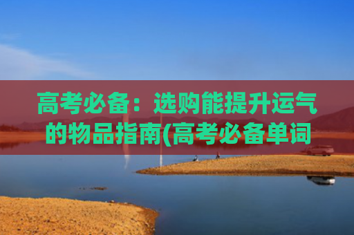高考必备：选购能提升运气的物品指南(高考必备单词)