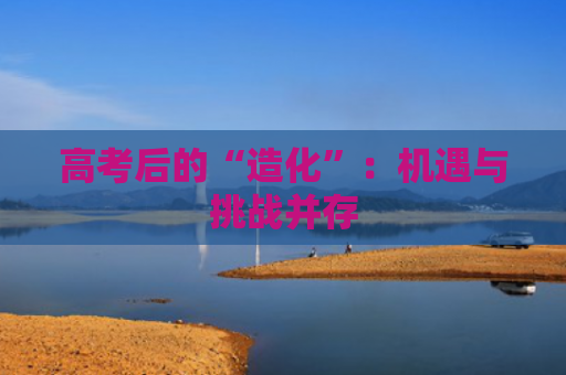 高考后的“造化”：机遇与挑战并存