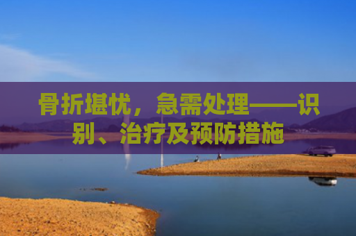骨折堪忧，急需处理——识别、治疗及预防措施