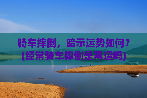 骑车摔倒，暗示运势如何？(经常骑车摔倒是霉运吗)