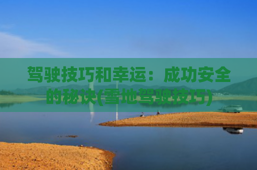 驾驶技巧和幸运：成功安全的秘诀(雪地驾驶技巧)
