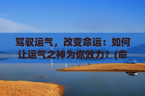 驾驭运气，改变命运：如何让运气之神为你效力？(命不好的人怎么改变运气)