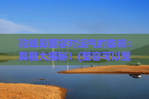 驼峰鼻整容对运气的影响：真相大揭秘！(整容可以整出驼峰鼻吗)