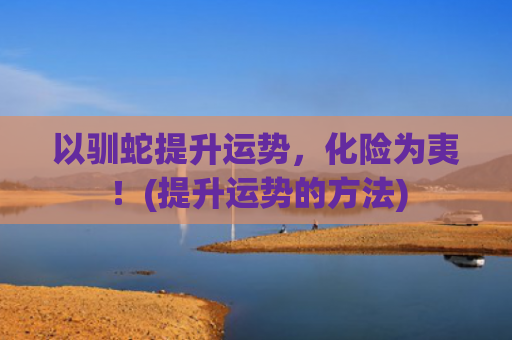 以驯蛇提升运势，化险为夷！(提升运势的方法)