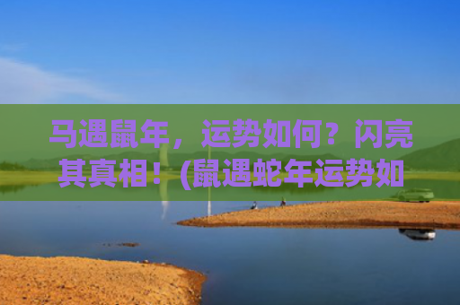 马遇鼠年，运势如何？闪亮其真相！(鼠遇蛇年运势如何)