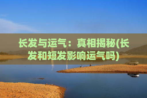 长发与运气：真相揭秘(长发和短发影响运气吗)