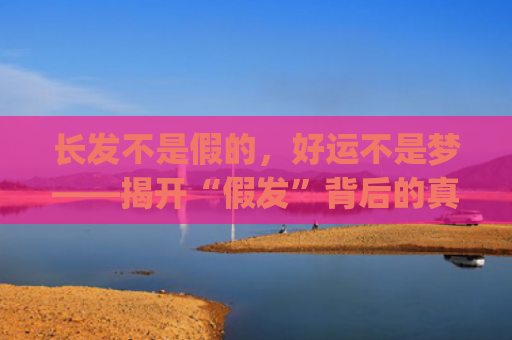 长发不是假的，好运不是梦——揭开“假发”背后的真相(不是长发是桂)
