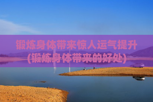 锻炼身体带来惊人运气提升(锻炼身体带来的好处)