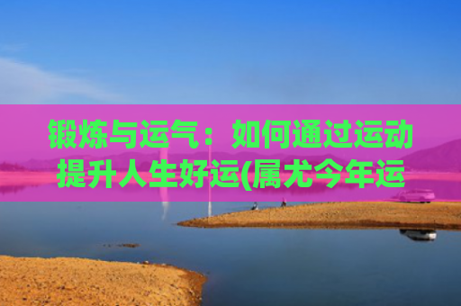 锻炼与运气：如何通过运动提升人生好运(属尤今年运气如何)