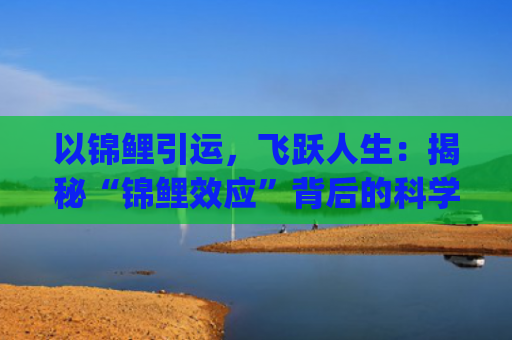 以锦鲤引运，飞跃人生：揭秘“锦鲤效应”背后的科学原理(锦鲤的飞跃小说茵茵)