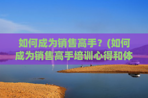 如何成为销售高手？(如何成为销售高手培训心得和体会)