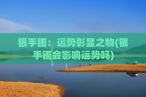 银手镯：运势彰显之物(银手镯会影响运势吗)