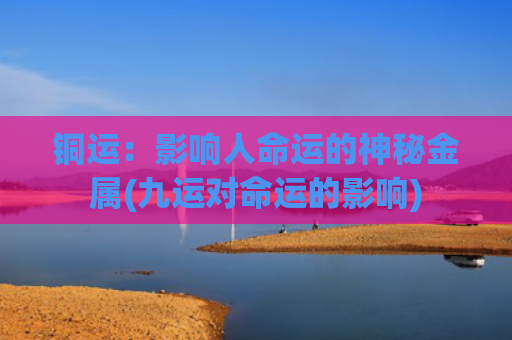 铜运：影响人命运的神秘金属(九运对命运的影响)