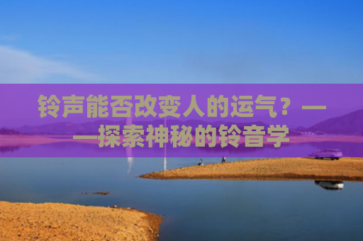 铃声能否改变人的运气？——探索神秘的铃音学