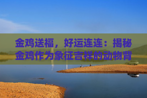 金鸡送福，好运连连：揭秘金鸡作为象征吉祥的动物背后的文化内涵(金鸡送福图片)