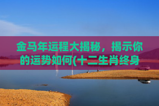 金马年运程大揭秘，揭示你的运势如何(十二生肖终身运程大揭秘)