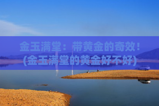 金玉满堂：带黄金的奇效！(金玉满堂的黄金好不好)