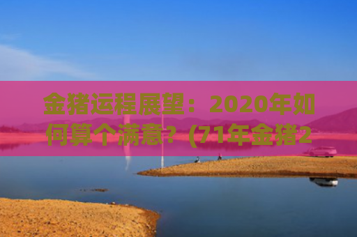 金猪运程展望：2020年如何算个满意？(71年金猪2023年运程)