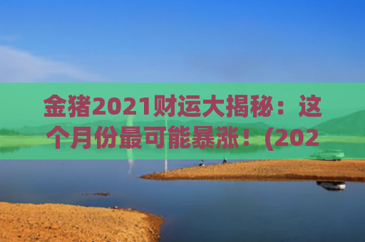 金猪2021财运大揭秘：这个月份最可能暴涨！(2021年8月23日财运方位)