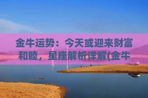 金牛运势：今天或迎来财富和睦，星座解析详解(金牛女今天的运势)