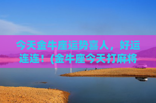 今天金牛座运势喜人，好运连连！(金牛座今天打麻将运势)